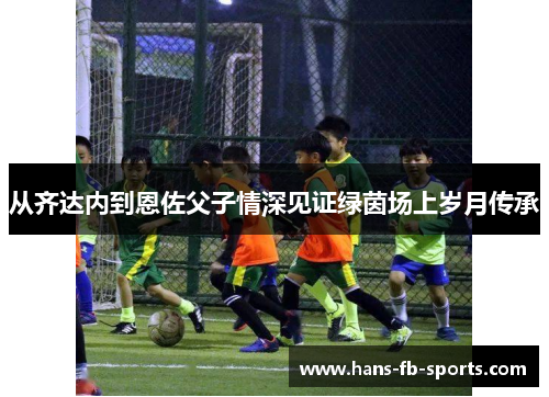 从齐达内到恩佐父子情深见证绿茵场上岁月传承