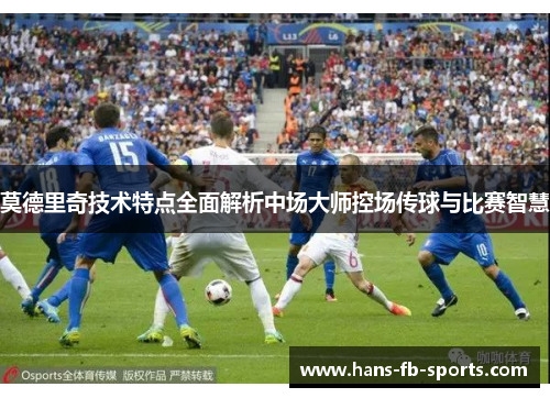 莫德里奇技术特点全面解析中场大师控场传球与比赛智慧