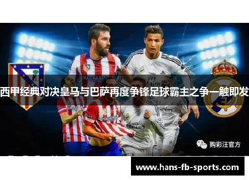 西甲经典对决皇马与巴萨再度争锋足球霸主之争一触即发