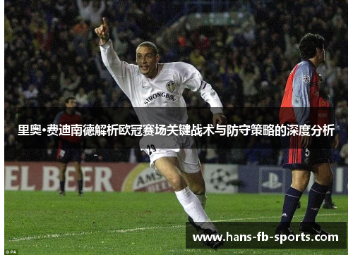 里奥·费迪南德解析欧冠赛场关键战术与防守策略的深度分析