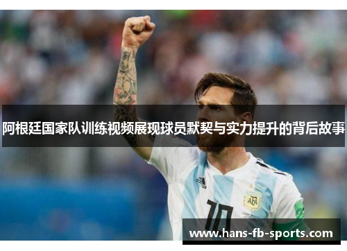 阿根廷国家队训练视频展现球员默契与实力提升的背后故事