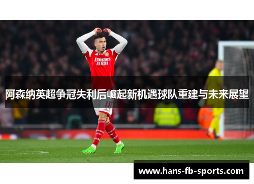 阿森纳英超争冠失利后崛起新机遇球队重建与未来展望