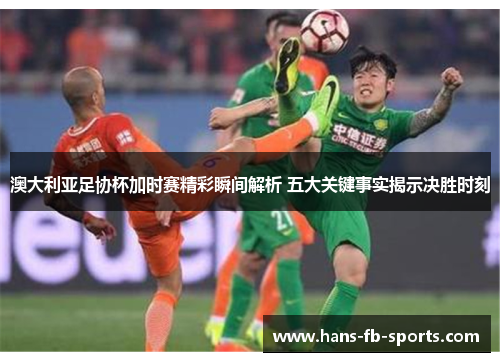 澳大利亚足协杯加时赛精彩瞬间解析 五大关键事实揭示决胜时刻 澳大利亚足协杯加时赛精彩瞬间解析 五大关键事实揭示决胜时刻