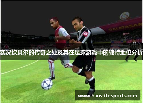 实况坎贝尔的传奇之处及其在足球游戏中的独特地位分析 实况坎贝尔的传奇之处及其在足球游戏中的独特地位分析
