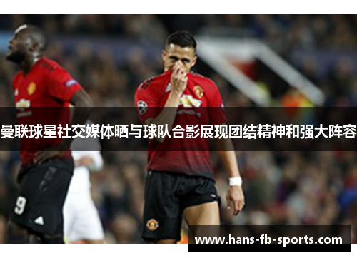 曼联球星社交媒体晒与球队合影展现团结精神和强大阵容