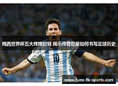 梅西世界杯五大辉煌时刻 揭示传奇巨星如何书写足球历史