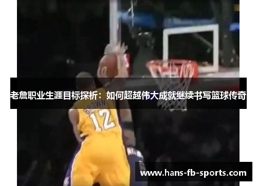 老詹职业生涯目标探析:如何超越伟大成就继续书写篮球传奇 老詹职业生涯目标探析:如何超越伟大成就继续书写篮球传奇