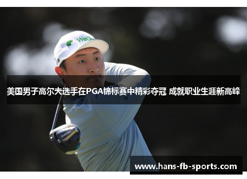 美国男子高尔夫选手在PGA锦标赛中精彩夺冠 成就职业生涯新高峰