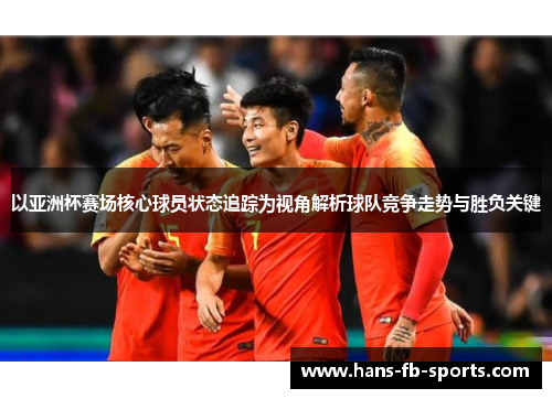 以亚洲杯赛场核心球员状态追踪为视角解析球队竞争走势与胜负关键