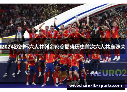 2024欧洲杯六人并列金靴奖揭晓历史首次六人共享殊荣 2024欧洲杯六人并列金靴奖揭晓历史首次六人共享殊荣