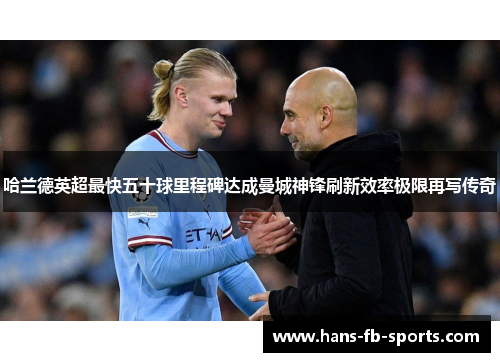 哈兰德英超最快五十球里程碑达成曼城神锋刷新效率极限再写传奇 哈兰德英超最快五十球里程碑达成曼城神锋刷新效率极限再写传奇