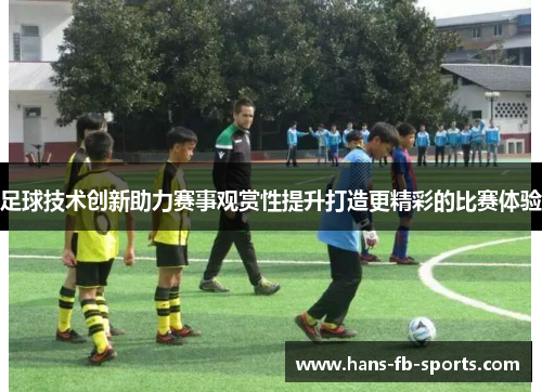 足球技术创新助力赛事观赏性提升打造更精彩的比赛体验