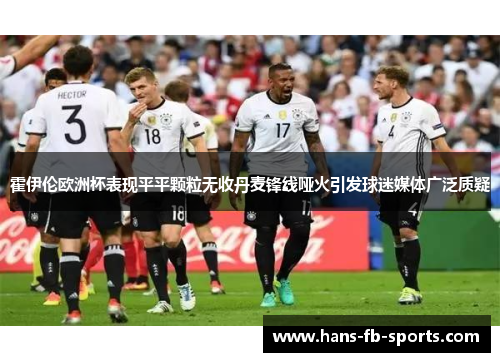 霍伊伦欧洲杯表现平平颗粒无收丹麦锋线哑火引发球迷媒体广泛质疑