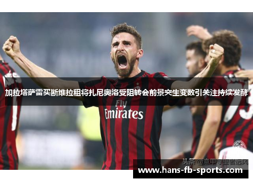 加拉塔萨雷买断维拉租将扎尼奥洛受阻转会前景突生变数引关注持续发酵 加拉塔萨雷买断维拉租将扎尼奥洛受阻转会前景突生变数引关注持续发酵