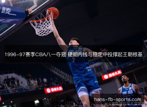 1996-97赛季CBA八一夺冠 硬朗内线与稳定中投撑起王朝根基